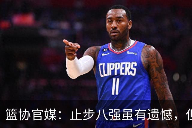 篮协官媒：止步八强虽有遗憾，但这支年轻的队伍收获宝贵大赛经验