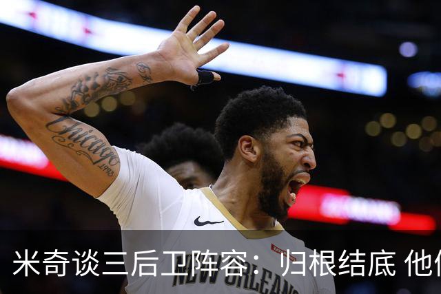 米奇谈三后卫阵容：归根结底 他们是队里最出色的三名球员之一