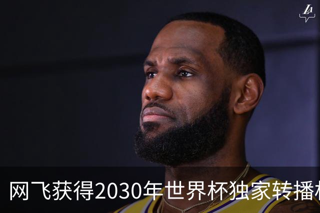 网飞获得2030年世界杯独家转播权，将直播全部104场比赛