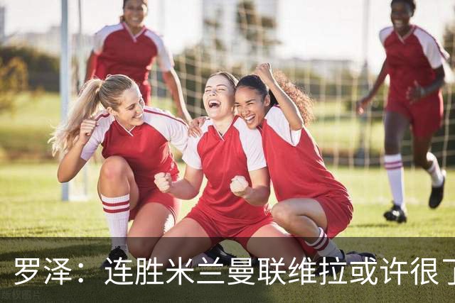 罗泽：连胜米兰曼联维拉或许很了不起；距离决赛还有三场比赛