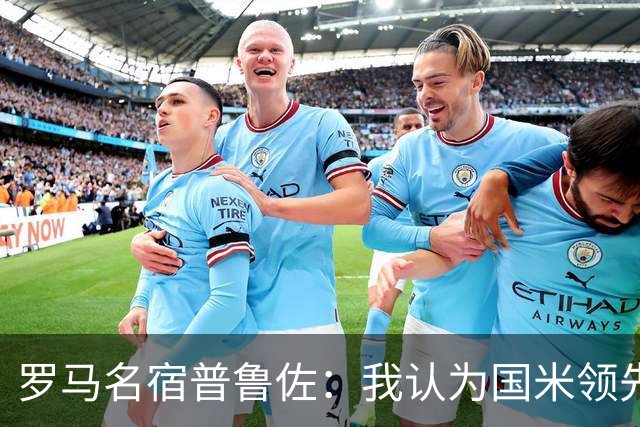 罗马名宿普鲁佐：我认为国米领先10分，罗马争冠不容易