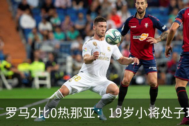罗马2比0热那亚：19岁小将处子球，两粒进球都靠个人即兴