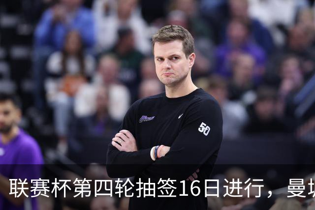 联赛杯第四轮抽签16日进行，曼城阿森纳仍在签中
