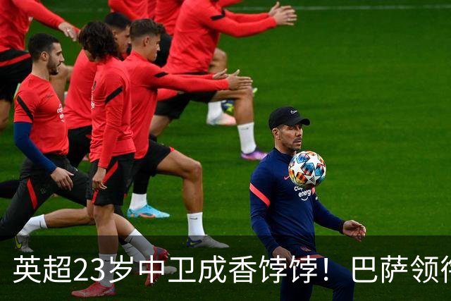 英超23岁中卫成香饽饽！巴萨领衔4大豪门抢他 标价超7000万