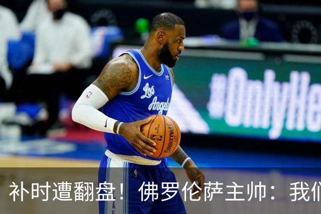 补时遭翻盘！佛罗伦萨主帅：我们本有机会2-0领先国米 全队很出色
