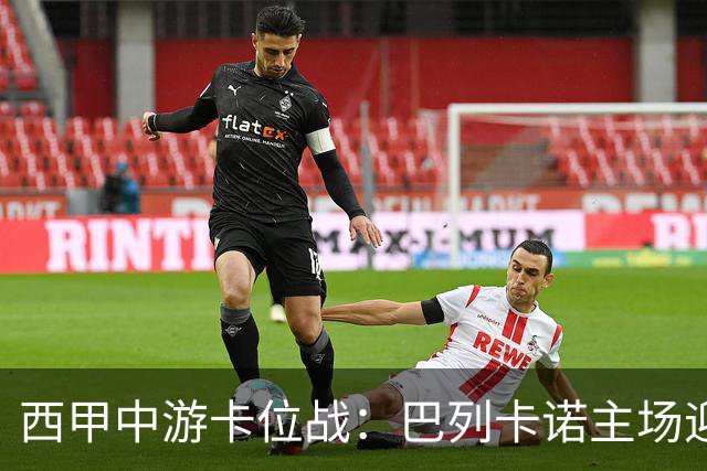 西甲中游卡位战：巴列卡诺主场迎战毕尔巴鄂竞技