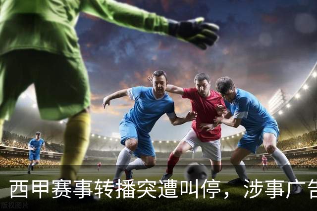 西甲赛事转播突遭叫停，涉事广告同步下架，处理力度超出常规