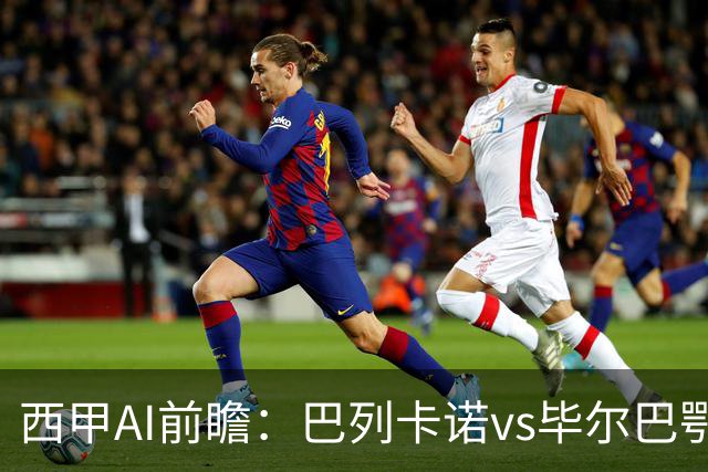西甲AI前瞻：巴列卡诺vs毕尔巴鄂竞技，9次对阵巴列卡诺保持不败，谁能打破僵局？