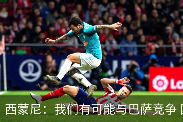 西蒙尼：我们有可能与巴萨竞争 国家德比？我现在只考虑拉科
