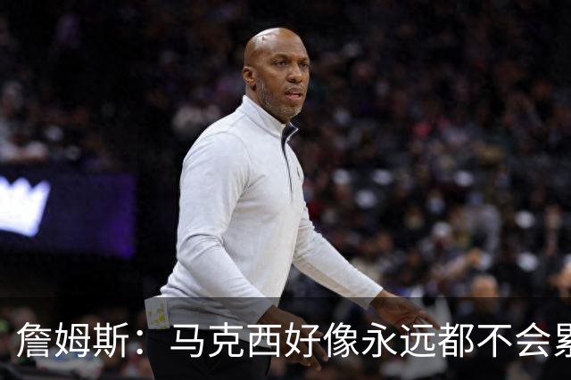 詹姆斯：马克西好像永远都不会累 他是全联盟速度最快的球员之一