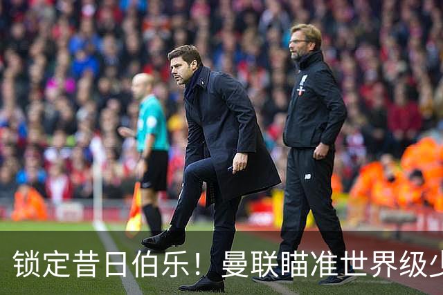 锁定昔日伯乐！曼联瞄准世界级少帅！7000 万新援迎来爆发契机