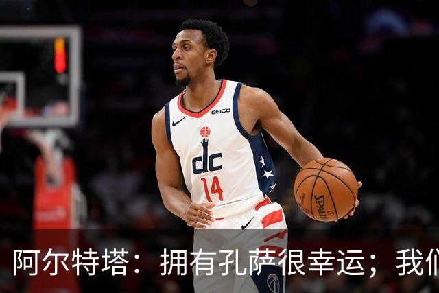 阿尔特塔：拥有孔萨很幸运；我们其实创造了很多的定位球机会
