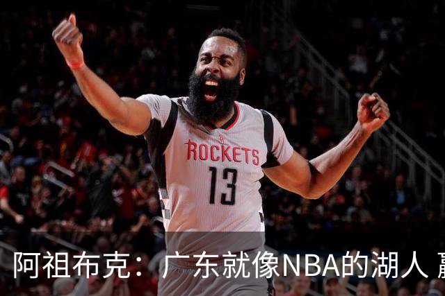 阿祖布克：广东就像NBA的湖人 赢得了很多冠军 有丰富历史和传承