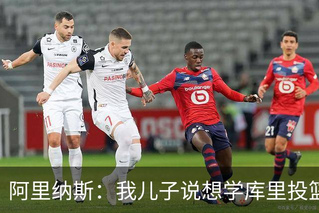阿里纳斯：我儿子说想学库里投篮 我说算了 你太晚了&没投篮基因