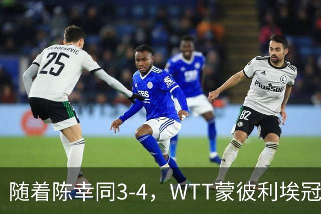 随着陈幸同3-4，WTT蒙彼利埃冠军赛女单4强诞生1席：世界第4在列