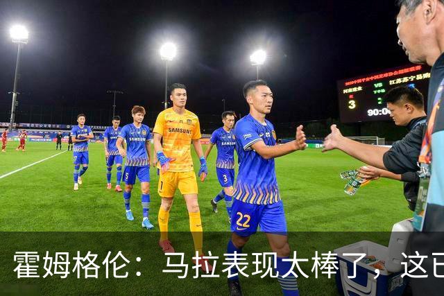 霍姆格伦：马拉表现太棒了，这已不让人惊讶