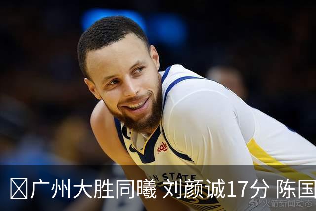 🏀广州大胜同曦 刘颜诚17分 陈国豪16+5 郭昊文18分