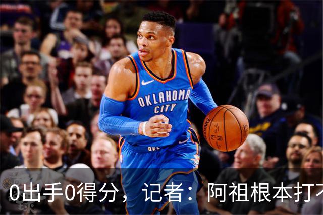 0出手0得分，记者：阿祖根本打不了这个级别的比赛