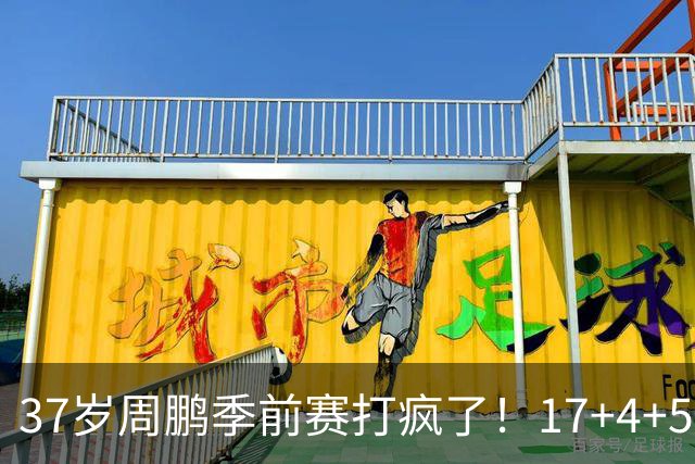 37岁周鹏季前赛打疯了！17+4+5+3帽数据完美，回归广东仍是大腿