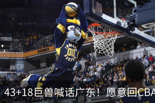 43+18巨兽喊话广东！愿意回CBA搭档弗格，可三大阻碍难成行
