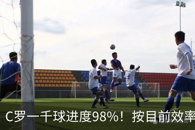 C罗一千球进度98%！按目前效率还需40场比赛，预计明年6月完成！