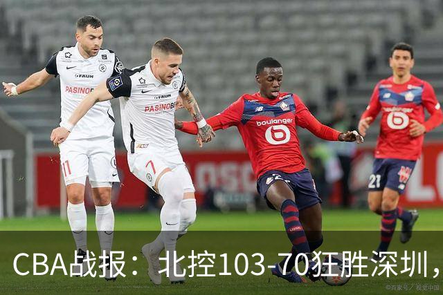 CBA战报：北控103-70狂胜深圳，格兰特-里勒30+5+5