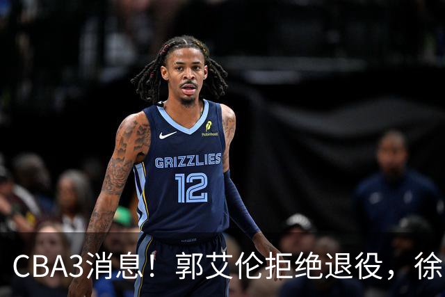CBA3消息！郭艾伦拒绝退役，徐昕立下目标，同曦老总罕见谈林崴！