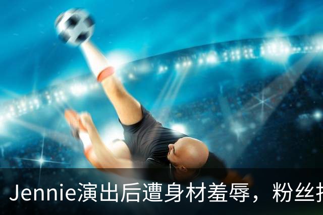 Jennie演出后遭身材羞辱，粉丝指相关照片为AI生成