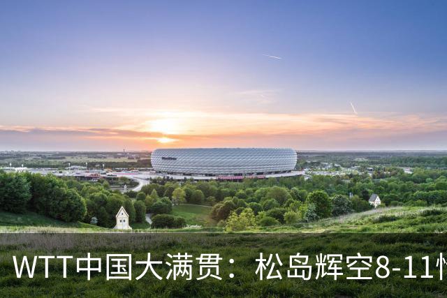 WTT中国大满贯：松岛辉空8-11惜败！浪费领先优势，林昀儒0-2到2-2！
