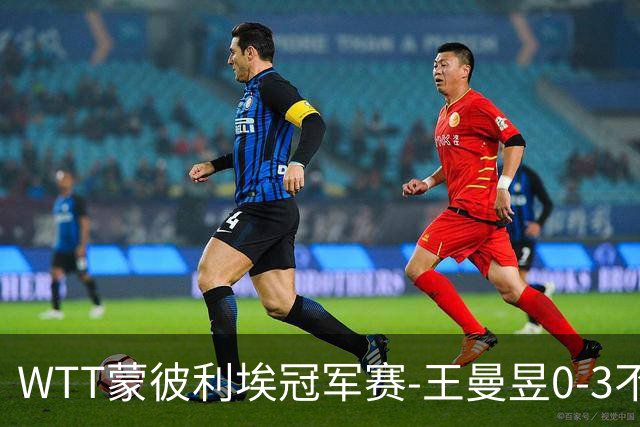WTT蒙彼利埃冠军赛-王曼昱0-3不敌陈熠 无缘八强